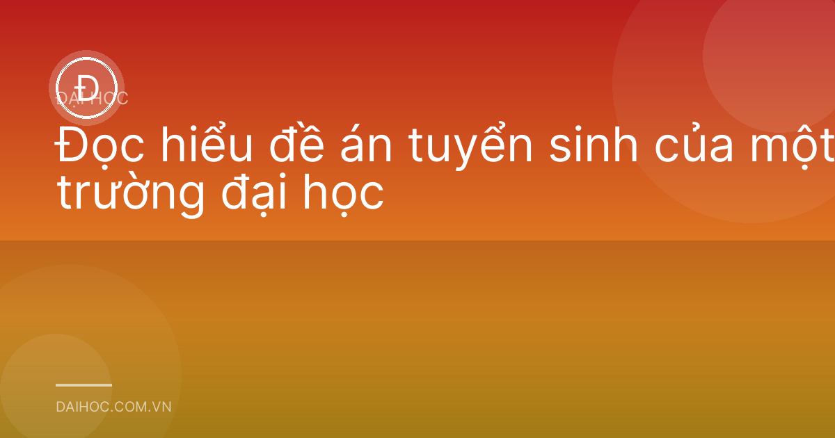 Đọc hiểu đề án tuyển sinh của một trường đại học