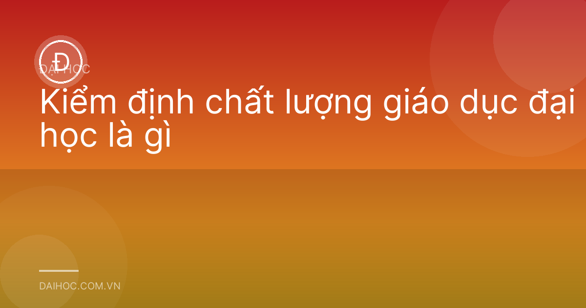 Kiểm định chất lượng giáo dục đại học là gì